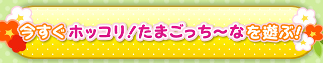 今すぐホッコリ!たまごっち～なを遊ぶ